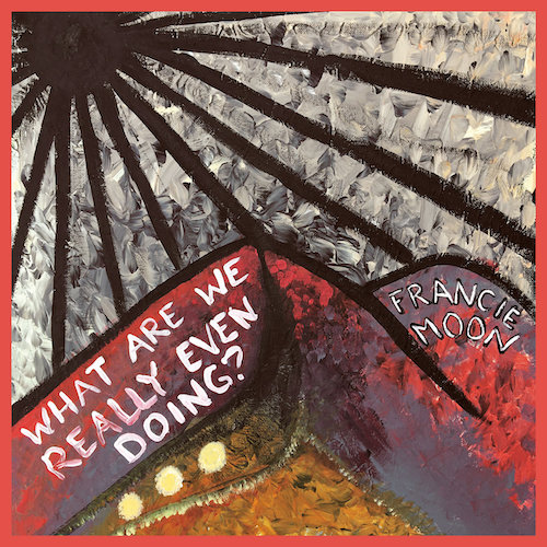 Francie Moon – What Are We Really Even Doing?